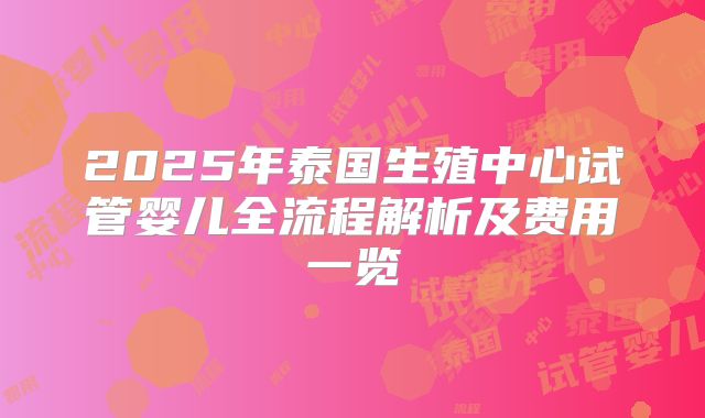 2025年泰国生殖中心试管婴儿全流程解析及费用一览