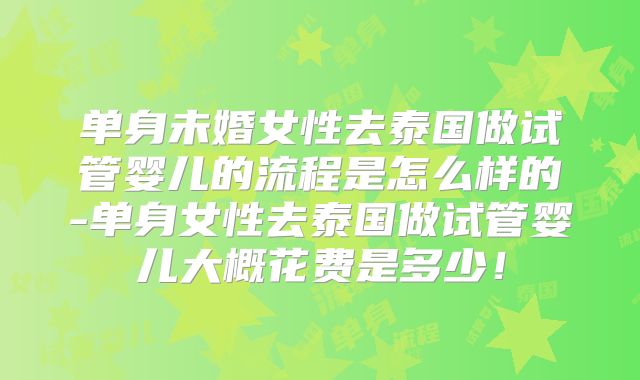 单身未婚女性去泰国做试管婴儿的流程是怎么样的-单身女性去泰国做试管婴儿大概花费是多少!