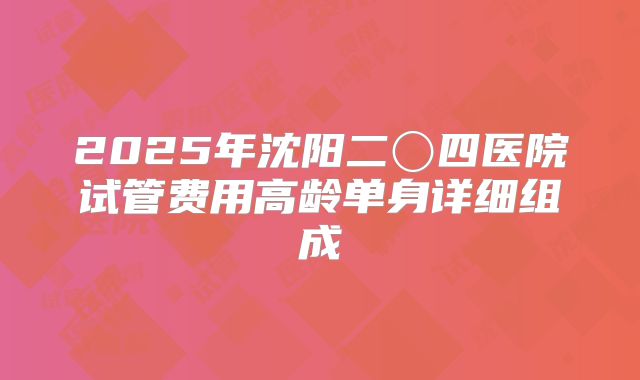 2025年沈阳二〇四医院试管费用高龄单身详细组成