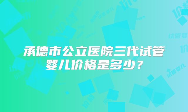 承德市公立医院三代试管婴儿价格是多少?