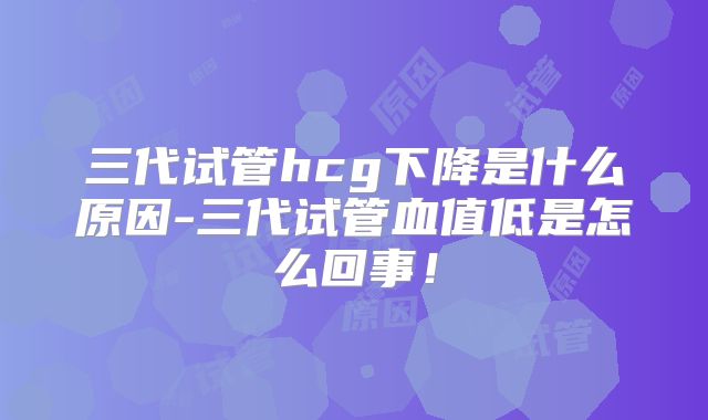 三代试管hcg下降是什么原因-三代试管血值低是怎么回事!