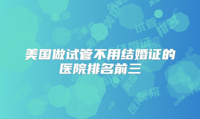 美国做试管不用结婚证的医院排名前三