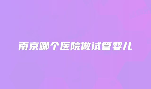 南京哪个医院做试管婴儿