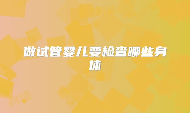 做试管婴儿要检查哪些身体