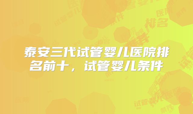 泰安三代试管婴儿医院排名前十，试管婴儿条件