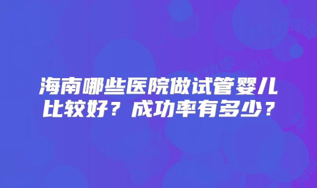 海南哪些医院做试管婴儿比较好?成功率有多少?
