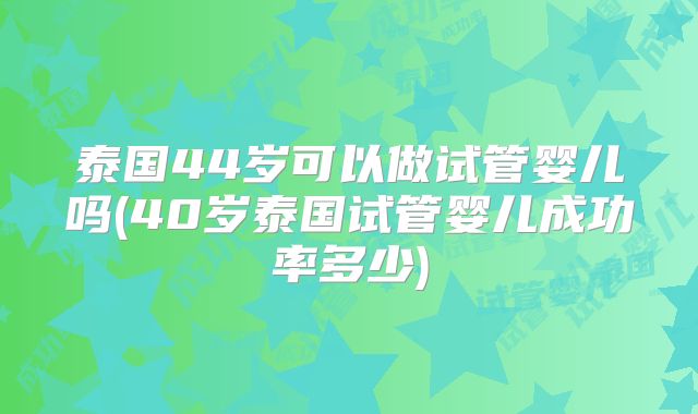 泰国44岁可以做试管婴儿吗(40岁泰国试管婴儿成功率多少)