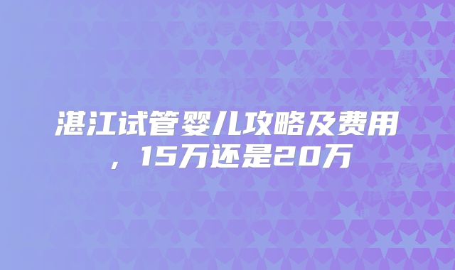 湛江试管婴儿攻略及费用，15万还是20万