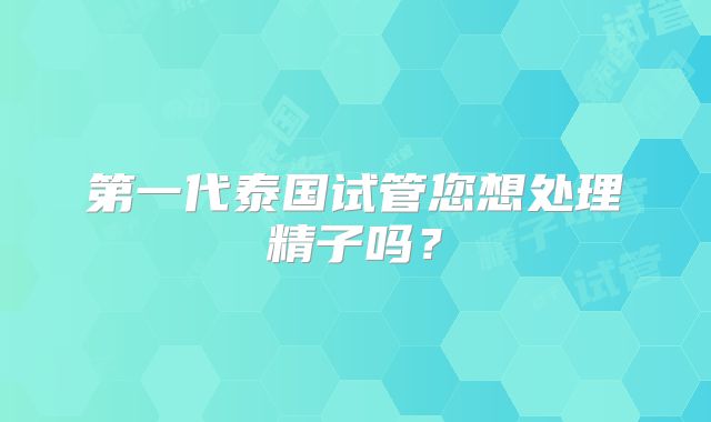 第一代泰国试管您想处理精子吗？