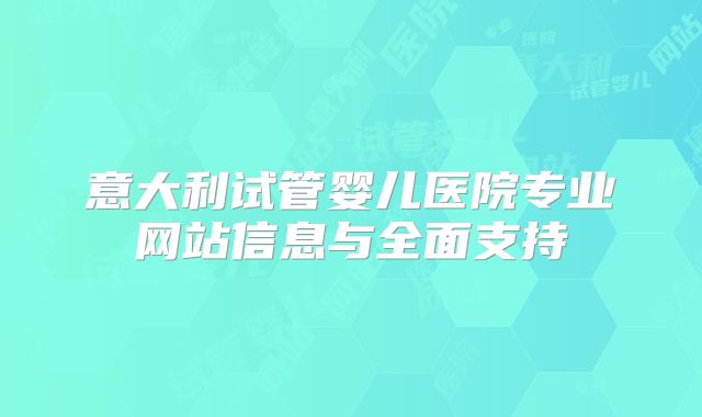 意大利试管婴儿医院专业网站信息与全面支持