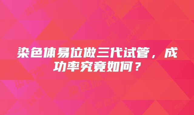染色体易位做三代试管,成功率究竟如何?