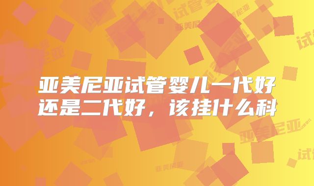 亚美尼亚试管婴儿一代好还是二代好，该挂什么科