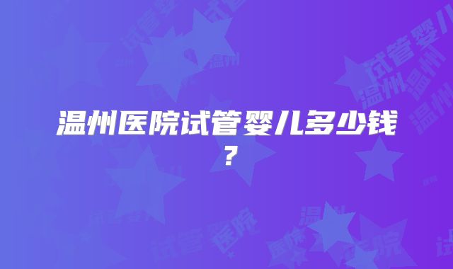 温州医院试管婴儿多少钱？