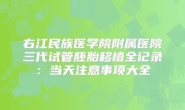 右江民族医学院附属医院三代试管胚胎移植全记录：当天注意事项大全