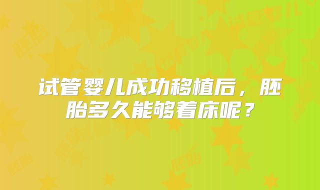 试管婴儿成功移植后,胚胎多久能够着床呢?