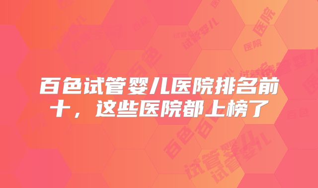 百色试管婴儿医院排名前十,这些医院都上榜了