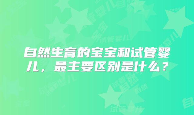 自然生育的宝宝和试管婴儿,最主要区别是什么?