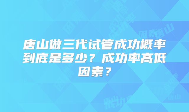 唐山做三代试管成功概率到底是多少?成功率高低因素?