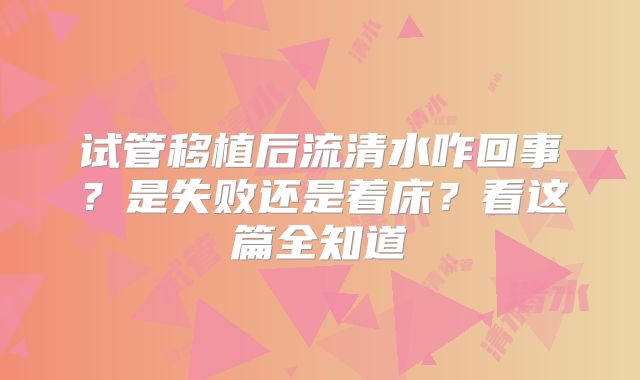 试管移植后流清水咋回事?是失败还是着床?看这篇全知道