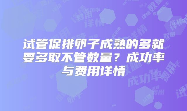 试管促排卵子成熟的多就要多取不管数量?成功率与费用详情