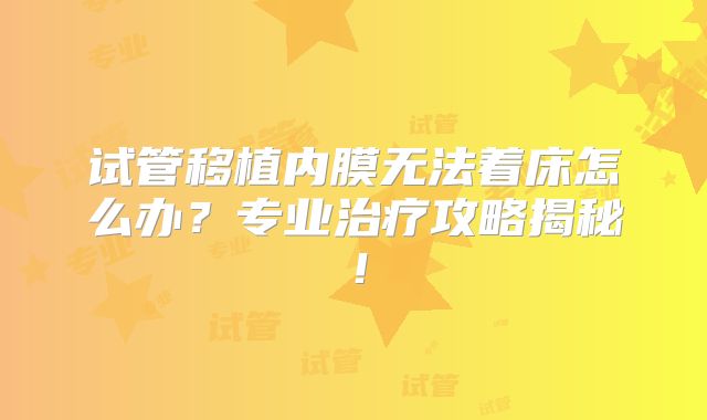 试管移植内膜无法着床怎么办？专业治疗攻略揭秘！