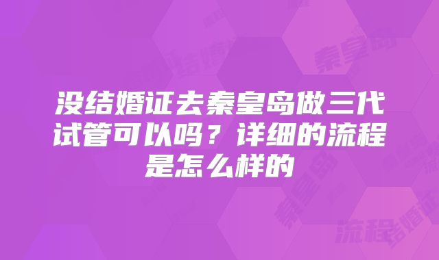 没结婚证去秦皇岛做三代试管可以吗?详细的流程是怎么样的