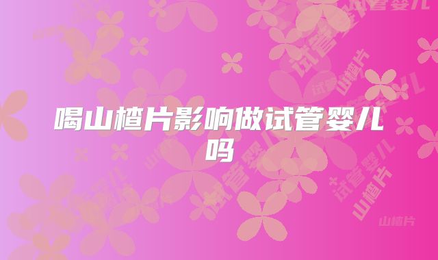 喝山楂片影响做试管婴儿吗