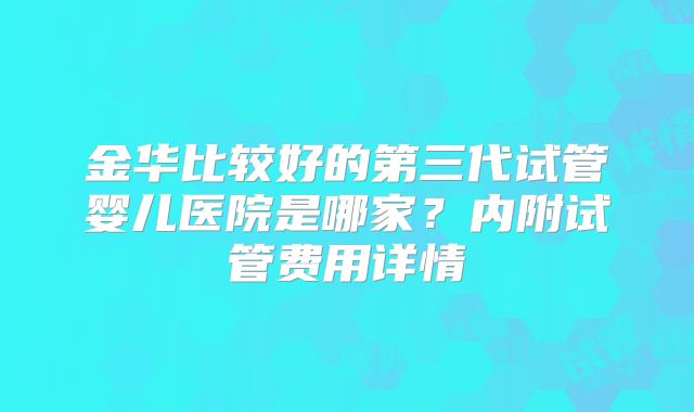 金华比较好的第三代试管婴儿医院是哪家?内附试管费用详情