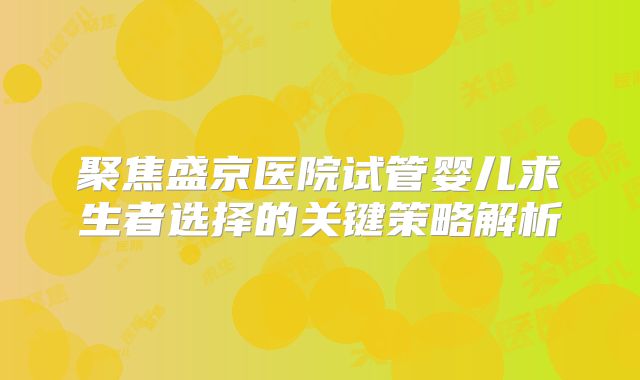 聚焦盛京医院试管婴儿求生者选择的关键策略解析