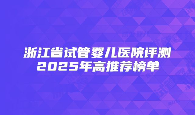 浙江省试管婴儿医院评测2025年高推荐榜单