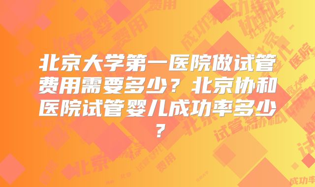 北京大学第一医院做试管费用需要多少?北京协和医院试管婴儿成功率多少?
