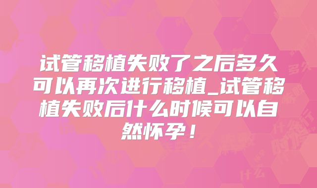 试管移植失败了之后多久可以再次进行移植_试管移植失败后什么时候可以自然怀孕！