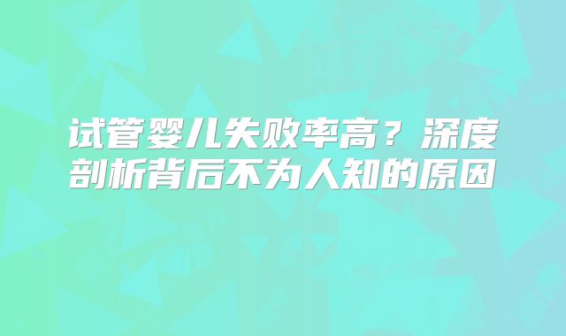 试管婴儿失败率高?深度剖析背后不为人知的原因