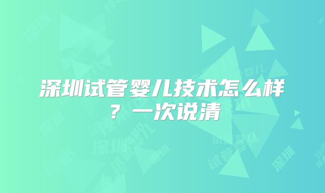 深圳试管婴儿技术怎么样？一次说清