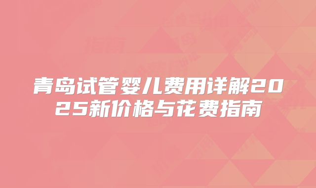 青岛试管婴儿费用详解2025新价格与花费指南