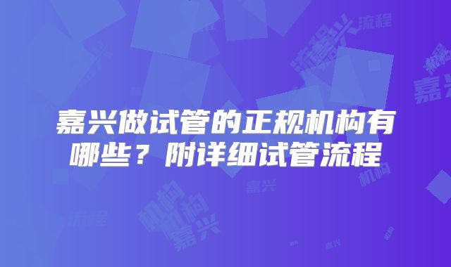 嘉兴做试管的正规机构有哪些？附详细试管流程