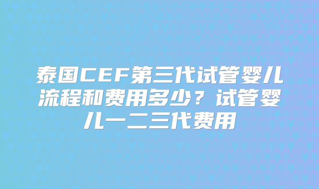 泰国CEF第三代试管婴儿流程和费用多少？试管婴儿一二三代费用