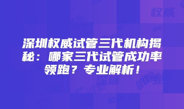 深圳权威试管三代机构揭秘：哪家三代试管成功率领跑？专业解析！