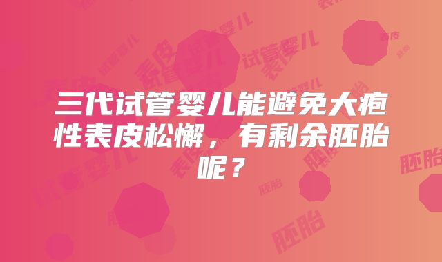 三代试管婴儿能避免大疱性表皮松懈,有剩余胚胎呢?