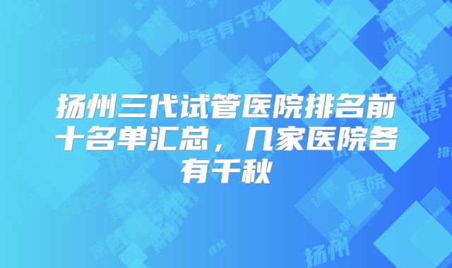 扬州三代试管医院排名前十名单汇总，几家医院各有千秋