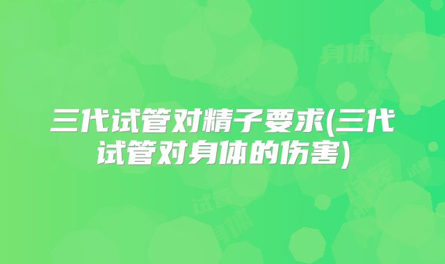 三代试管对精子要求(三代试管对身体的伤害)