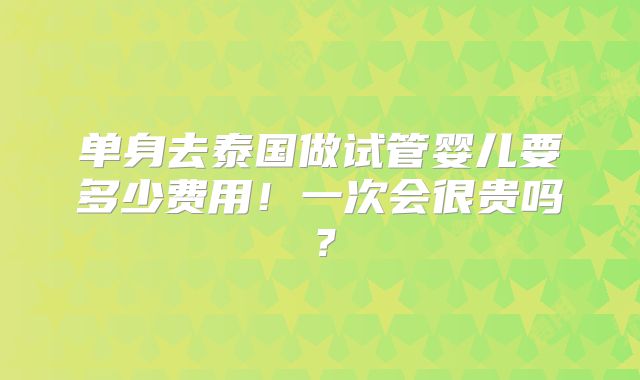 单身去泰国做试管婴儿要多少费用！一次会很贵吗？
