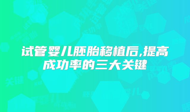 试管婴儿胚胎移植后,提高成功率的三大关键
