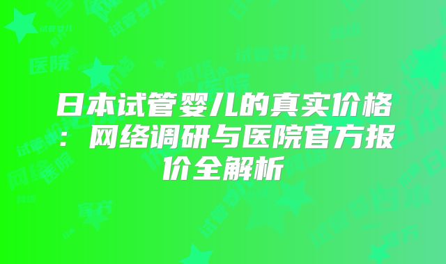日本试管婴儿的真实价格：网络调研与医院官方报价全解析