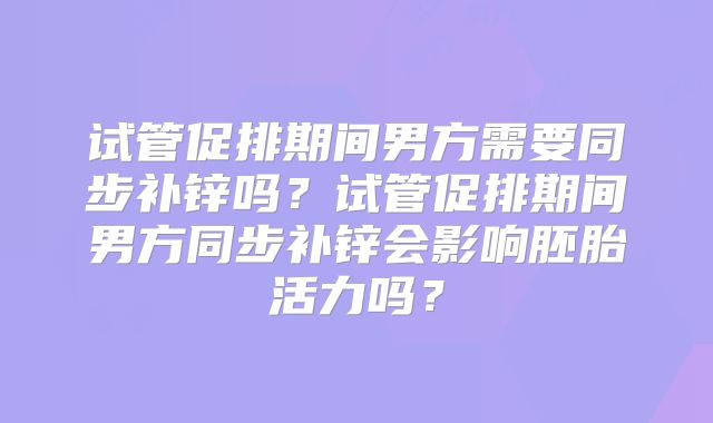 试管促排期间男方需要同步补锌吗？试管促排期间男方同步补锌会影响胚胎活力吗？