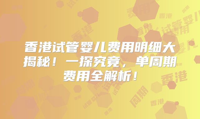 香港试管婴儿费用明细大揭秘!一探究竟,单周期费用全解析!