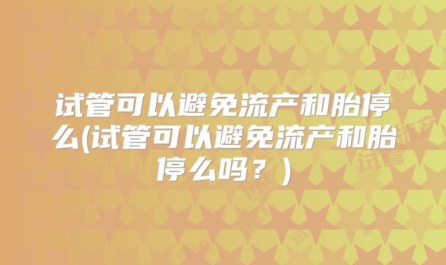 试管可以避免流产和胎停么(试管可以避免流产和胎停么吗?)