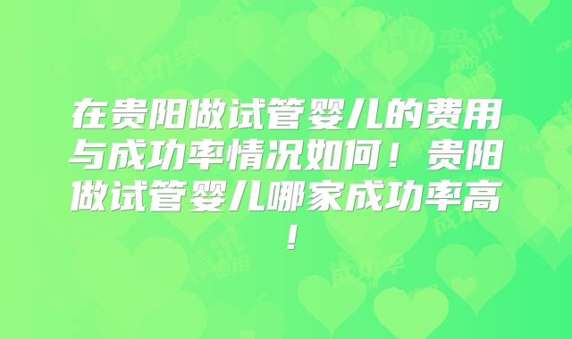 在贵阳做试管婴儿的费用与成功率情况如何!贵阳做试管婴儿哪家成功率高!