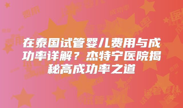 在泰国试管婴儿费用与成功率详解？杰特宁医院揭秘高成功率之道