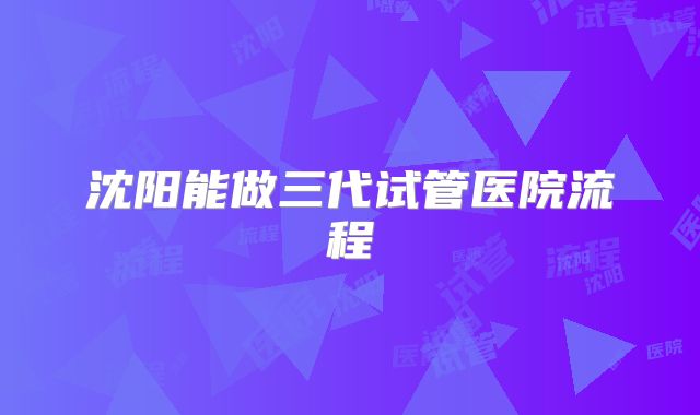 沈阳能做三代试管医院流程